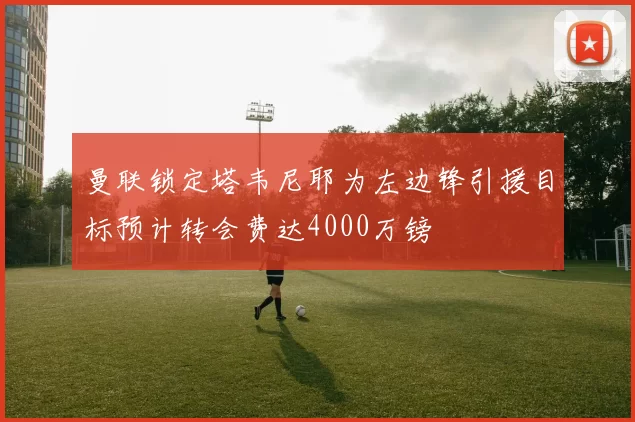 曼联锁定塔韦尼耶为左边锋引援目标预计转会费达4000万镑