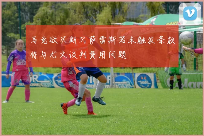 马竞欲买断冈萨雷斯若未触发条款将与尤文谈判费用问题